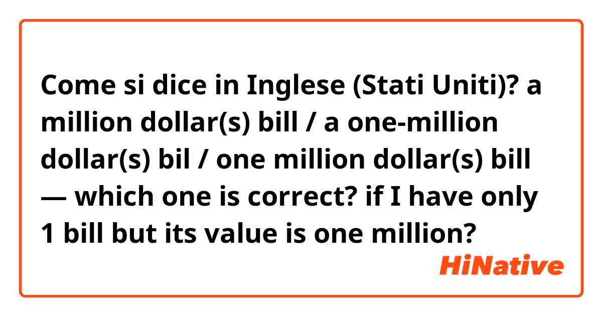 Come si dice in Inglese (Stati Uniti)? a million dollar(s) bill / a one-million dollar(s) bil / one million dollar(s) bill — which one is correct? if I have only 1 bill but its value is one million?