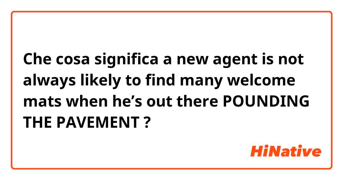 Che cosa significa a new agent is not always likely to find many welcome mats when he’s out there POUNDING THE PAVEMENT?