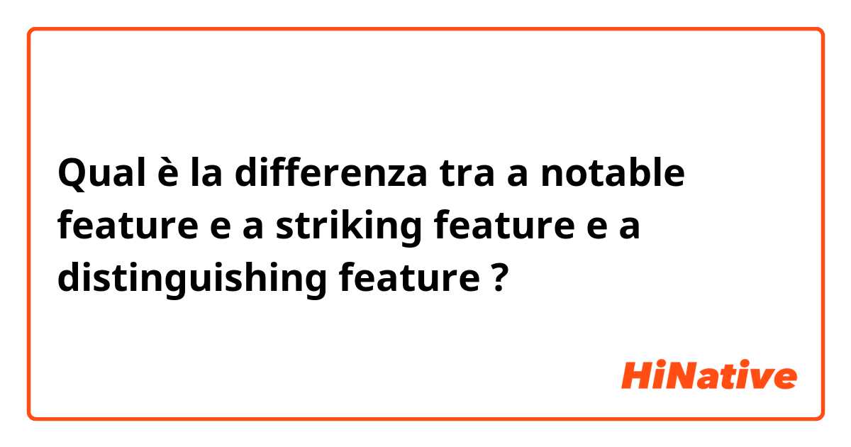 Qual è la differenza tra  a notable feature e a striking feature e a distinguishing feature ?
