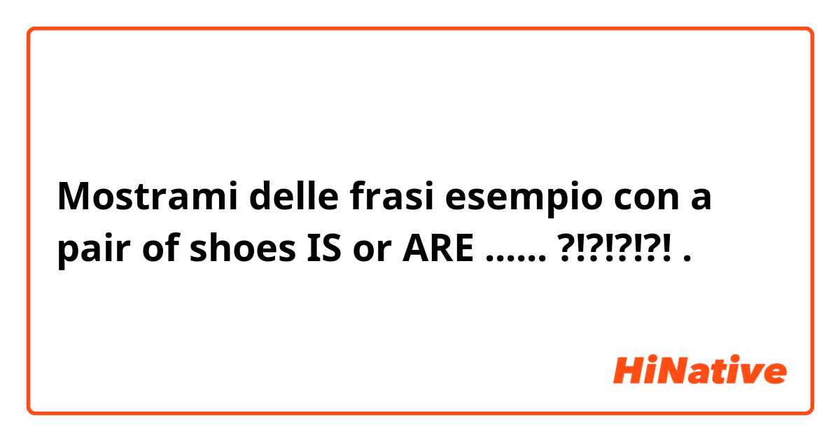 Mostrami delle frasi esempio con a pair of shoes IS or ARE ...... ?!?!?!?!.