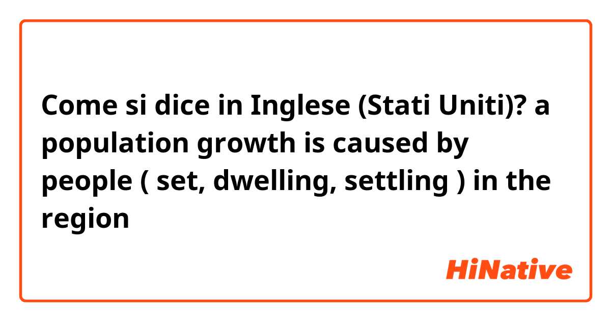 Come si dice in Inglese (Stati Uniti)? a population growth is caused by people ( set, dwelling, settling ) in the region