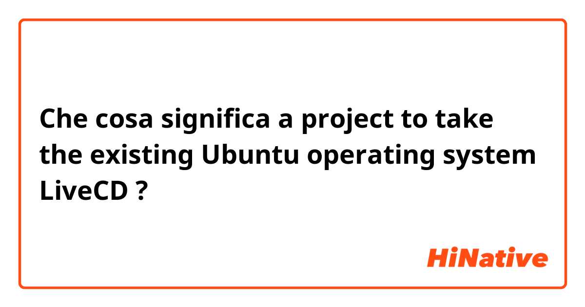 Che cosa significa a project to take the existing Ubuntu operating system LiveCD?