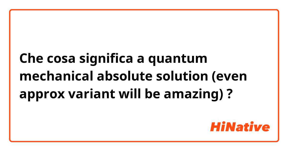 Che cosa significa a quantum mechanical absolute solution (even approx variant will be amazing) ?