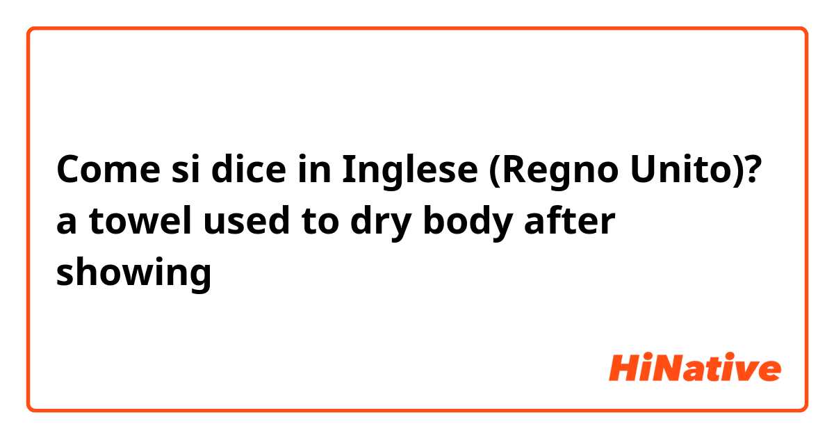 Come si dice in Inglese (Regno Unito)? a towel used to dry body after showing