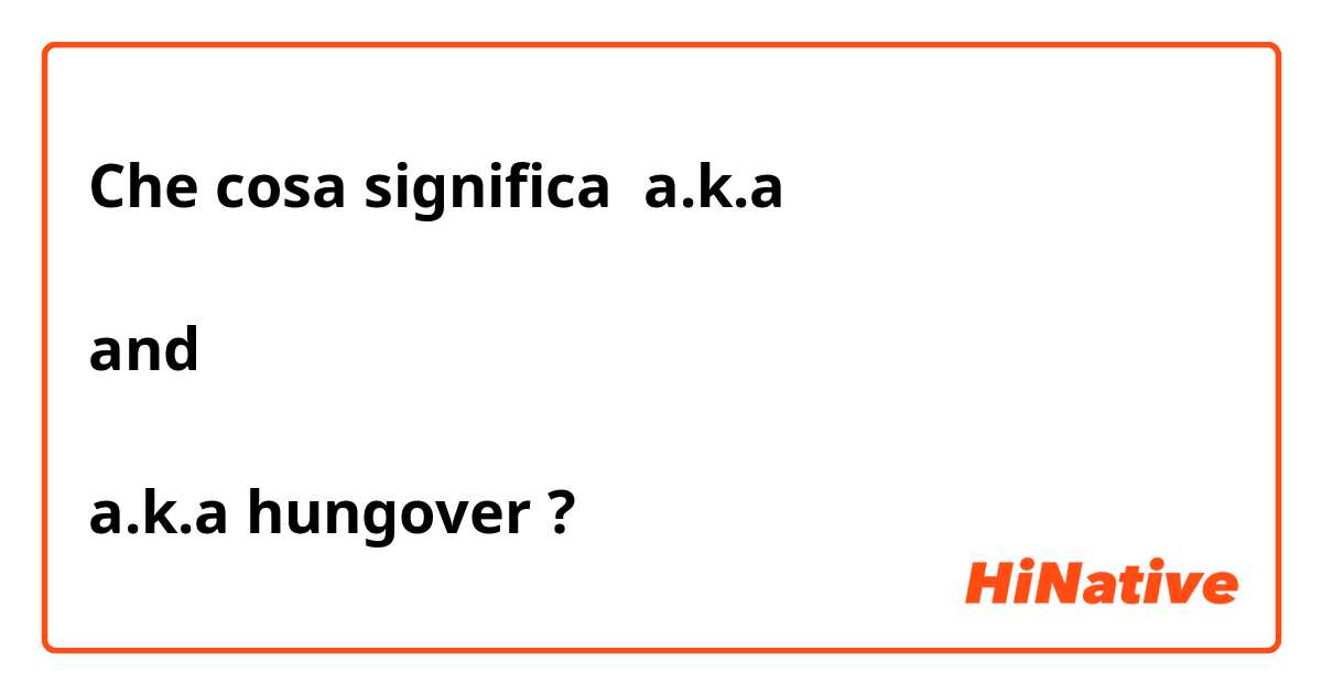 Che cosa significa a.k.a

and 

a.k.a hungover?