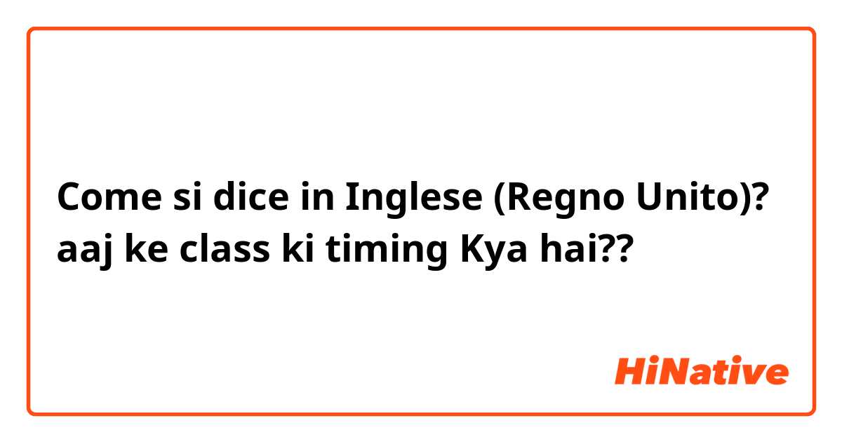 Come si dice in Inglese (Regno Unito)? aaj ke class ki timing Kya hai??