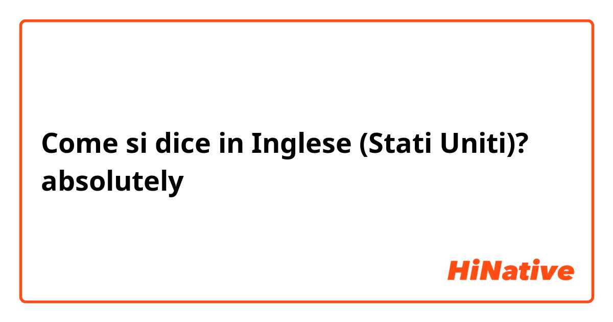 Come si dice in Inglese (Stati Uniti)? absolutely