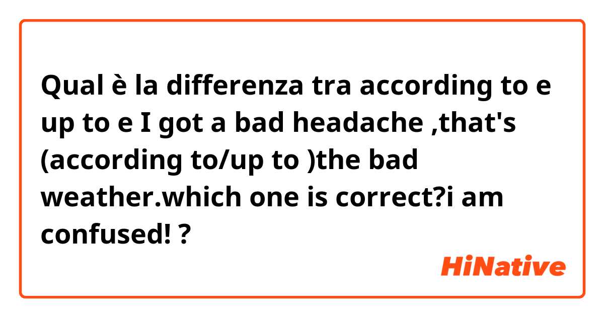 Qual è la differenza tra  according to  e up to  e I got a bad headache ,that's (according to/up to )the bad weather.which one is correct?i am confused! ?