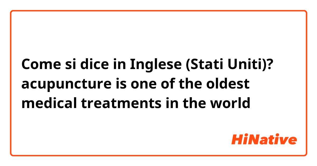 Come si dice in Inglese (Stati Uniti)? acupuncture  is one of the oldest medical treatments in the world
