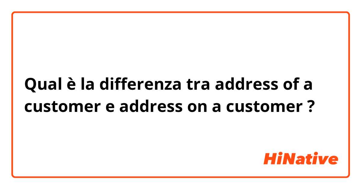 Qual è la differenza tra  address of a customer  e address on a customer ?