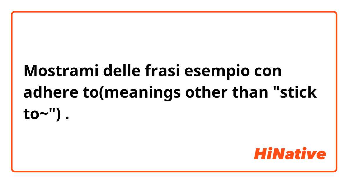 Mostrami delle frasi esempio con adhere to(meanings other than "stick to~").