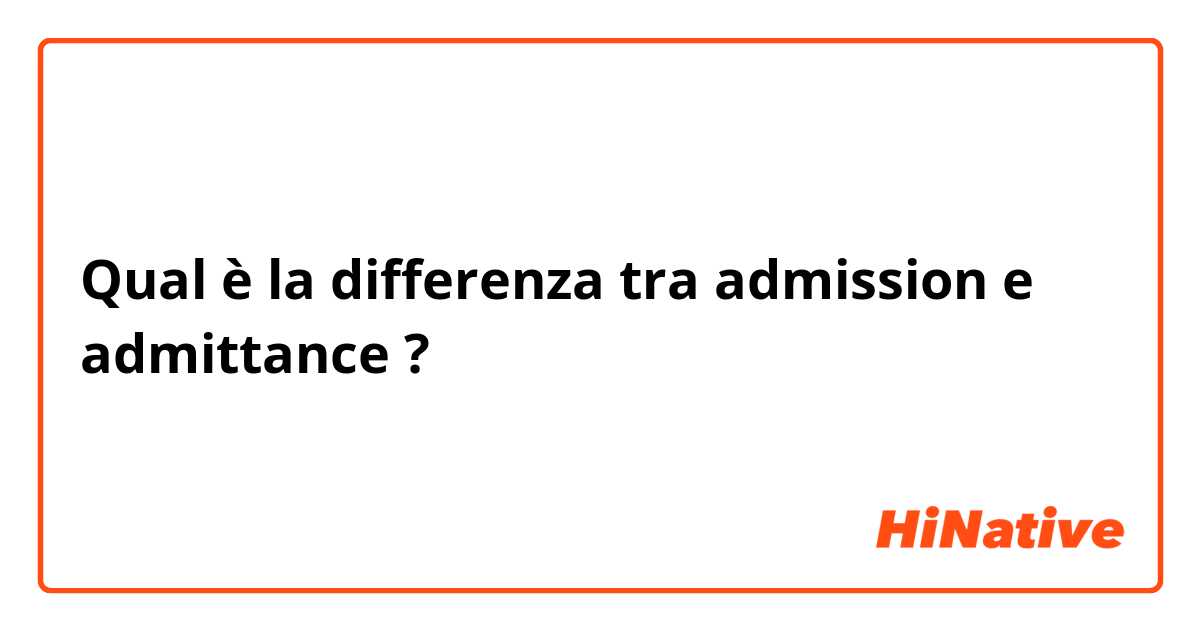 Qual è la differenza tra  admission  e admittance ?
