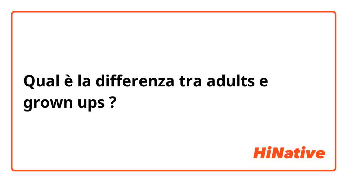 Qual è la differenza tra  adults e grown ups ?