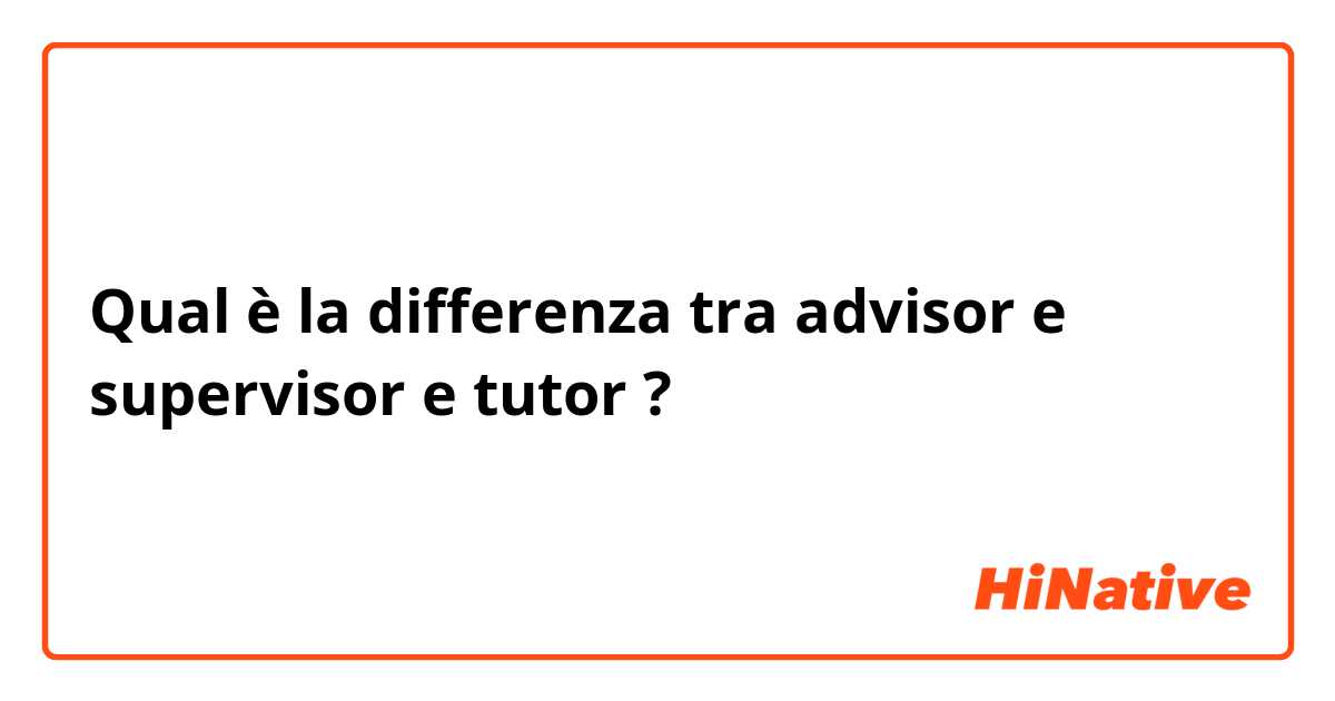 Qual è la differenza tra  advisor e supervisor e tutor ?
