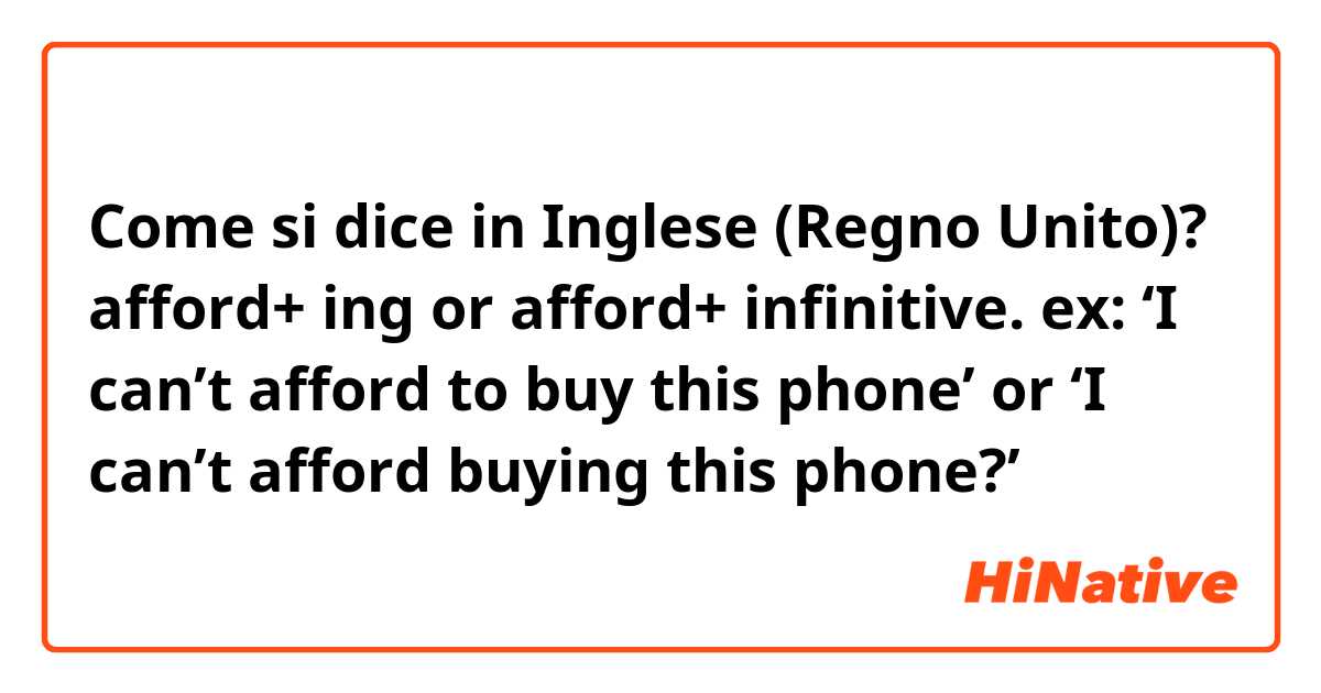Come si dice in Inglese (Regno Unito)? afford+ ing or afford+ infinitive. ex: ‘I can’t afford to buy this phone’ or ‘I can’t afford buying this phone?’