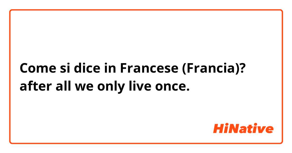 Come si dice in Francese (Francia)? after all we only live once.