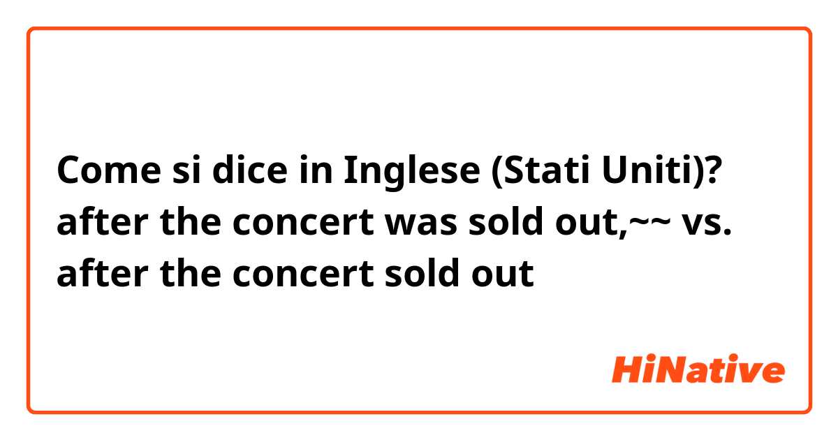 Come si dice in Inglese (Stati Uniti)? after the concert was sold out,~~ vs. after the concert sold out
