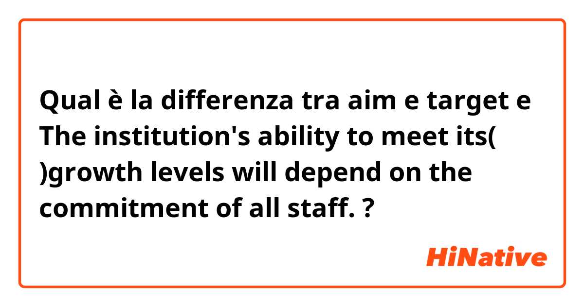 Qual è la differenza tra  aim e target e The institution's ability to meet its(    )growth levels will depend on the commitment of all staff. ?
