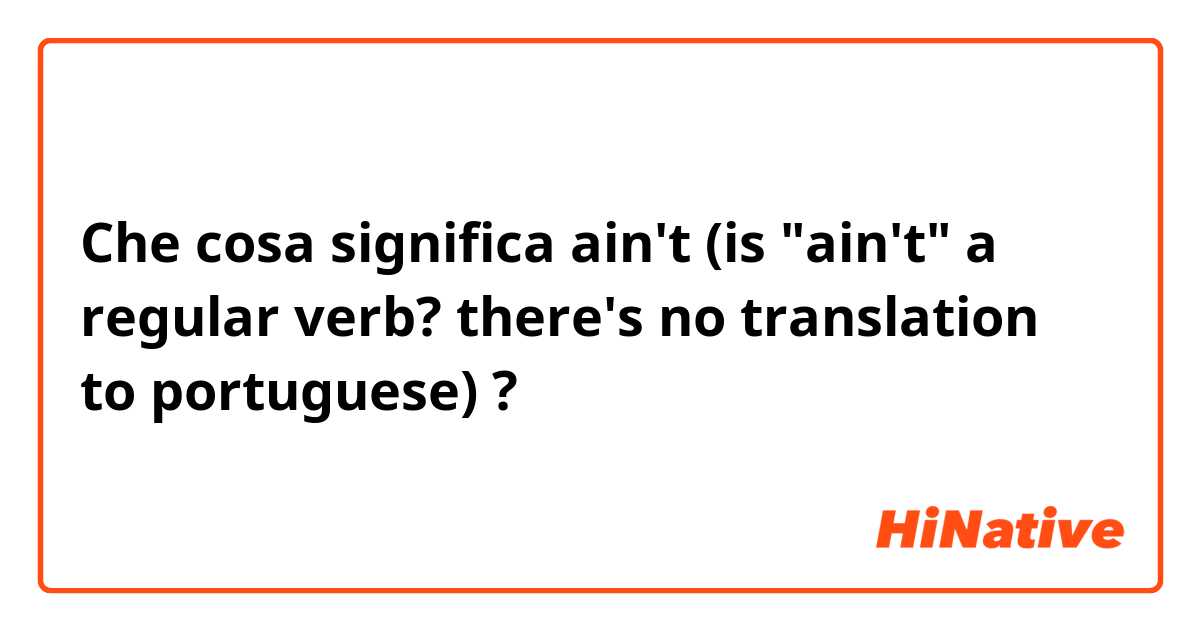 Che cosa significa ain't (is "ain't" a regular verb? there's no translation to portuguese)?