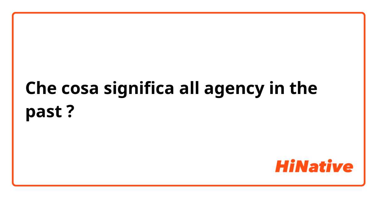 Che cosa significa all agency in the past?