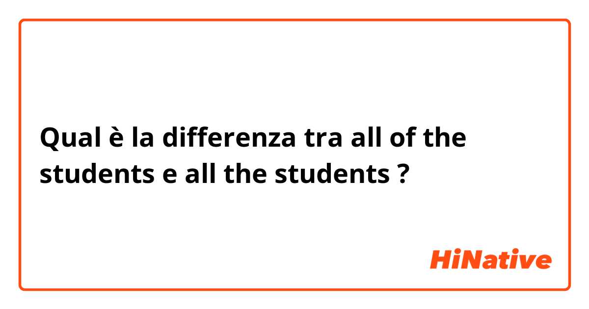 Qual è la differenza tra  all of the students e all the students  ?