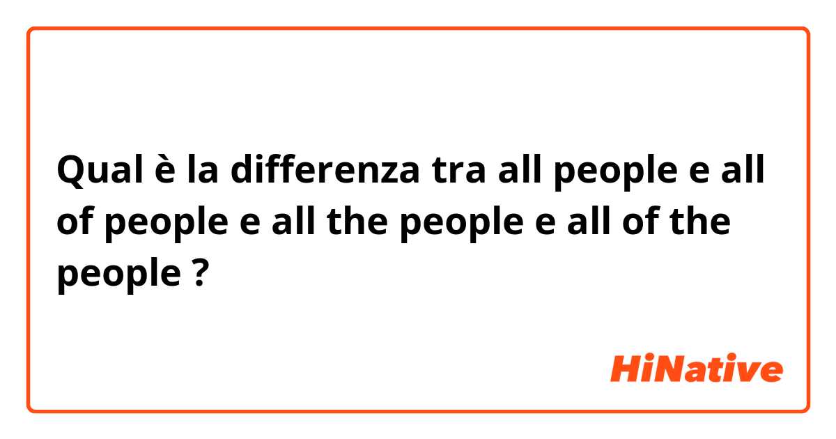 Qual è la differenza tra  all people e all of people e all the people e all of the people ?