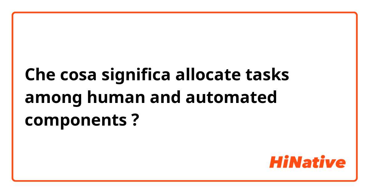 Che cosa significa allocate tasks among human and automated components?