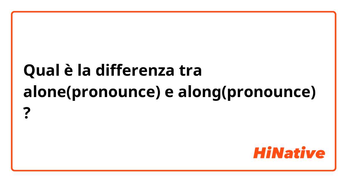 Qual è la differenza tra  alone(pronounce) e along(pronounce) ?