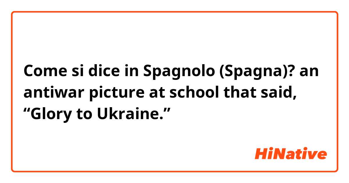 Come si dice in Spagnolo (Spagna)? an antiwar picture at school that said, “Glory to Ukraine.”
