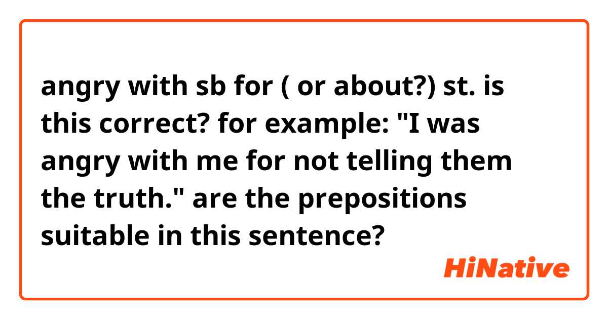 angry with sb for ( or about?) st. is this correct?
for example: "I was angry with me for not telling them the truth." are the prepositions suitable in this sentence? 