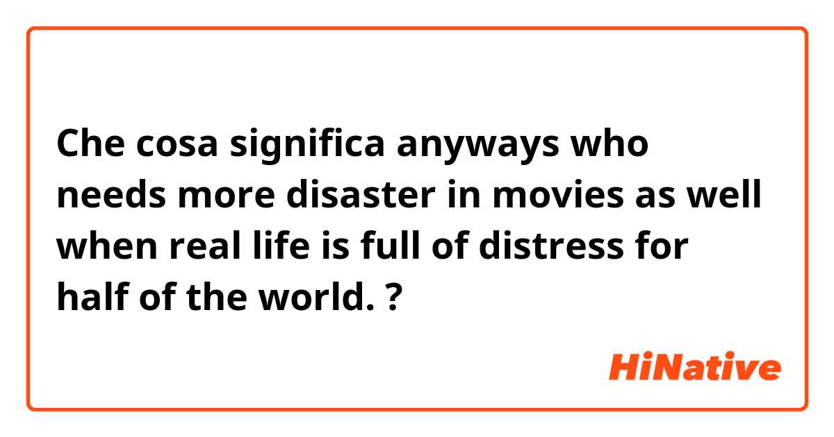 Che cosa significa anyways who needs more disaster in movies as well when real life is full of distress for half of the world. ?