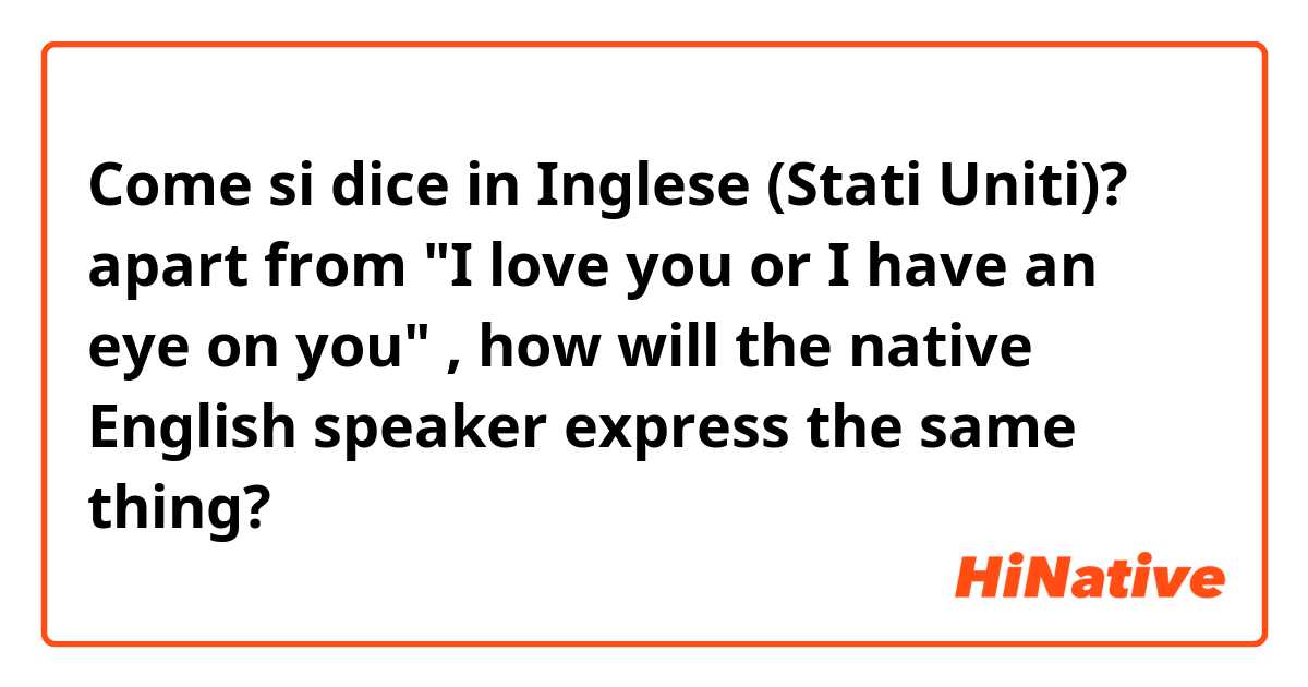 Come si dice in Inglese (Stati Uniti)? apart from "I love you or I have an eye on you" , how will the native English speaker express the same thing?