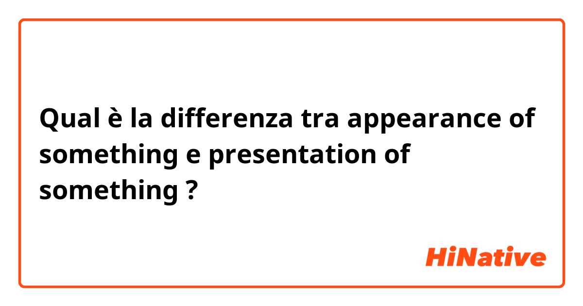 Qual è la differenza tra  appearance of something e presentation of something ?