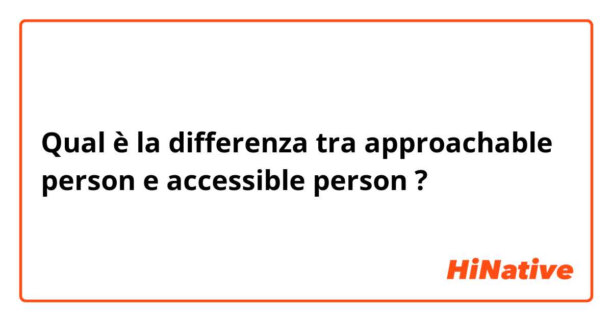 Qual è la differenza tra  approachable person e accessible person ?