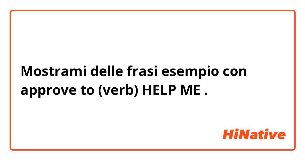 Mostrami delle frasi esempio con approve to (verb)
💐🌺🌻⚘
HELP ME😆.