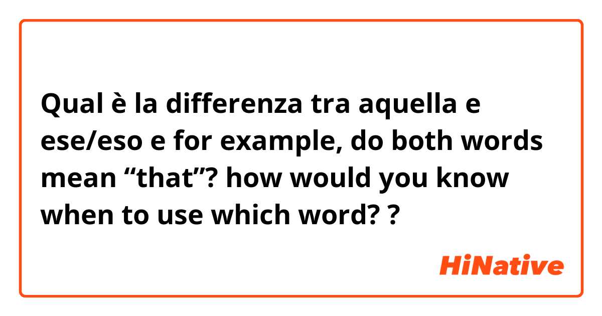 Qual è la differenza tra  aquella e ese/eso e for example, do both words mean “that”? how would you know when to use which word? ?