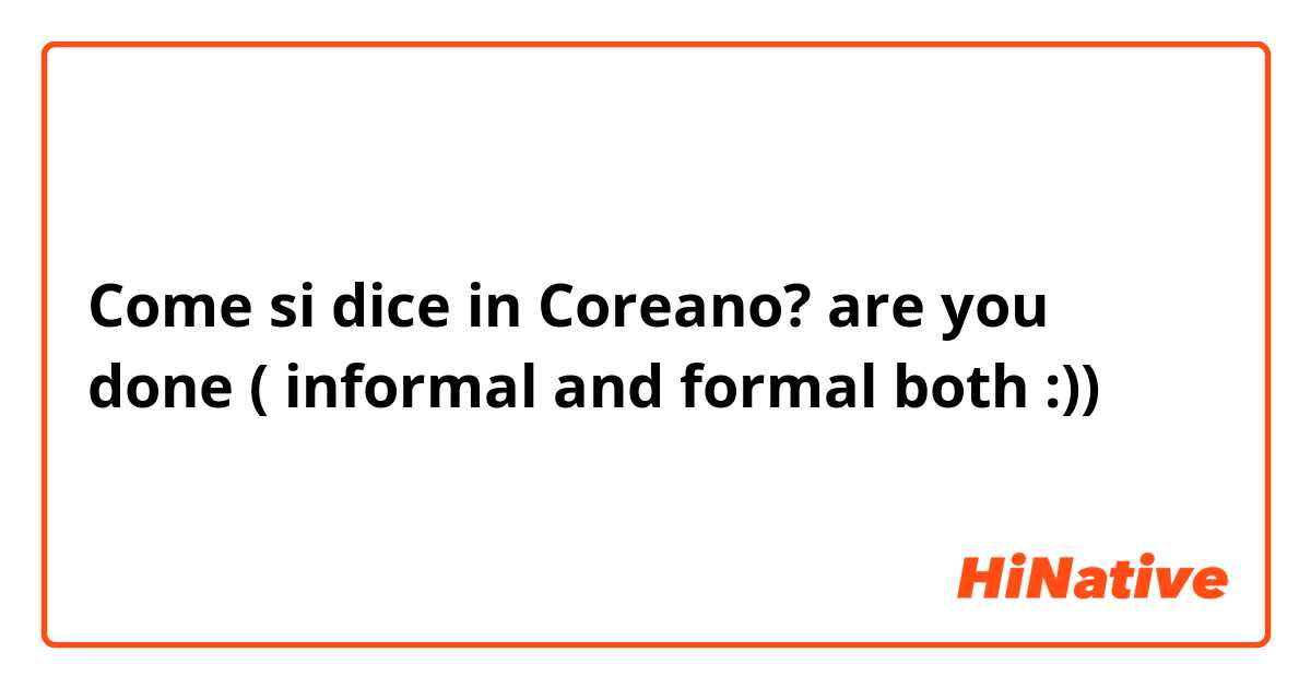 Come si dice in Coreano? are  you done ( informal and formal both :))
