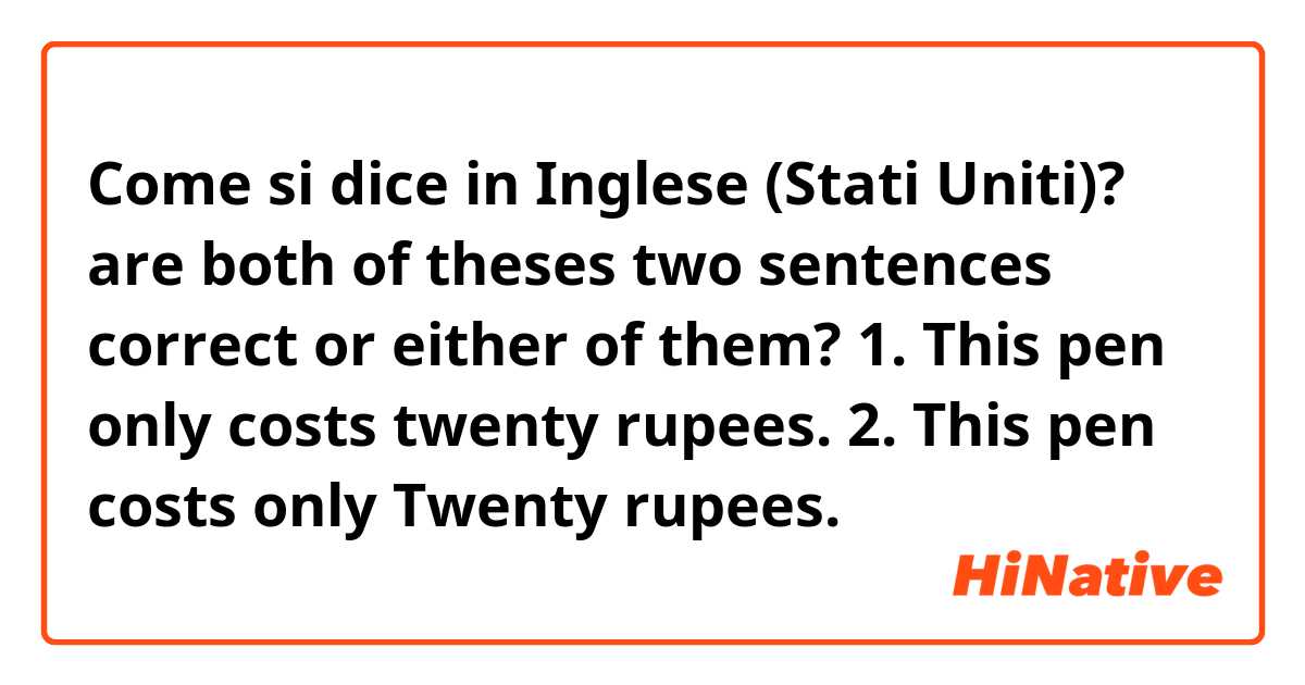 Come si dice in Inglese (Stati Uniti)? are both of theses two sentences correct or either of them?
1. This pen only costs twenty rupees.
2. This pen costs only Twenty rupees.