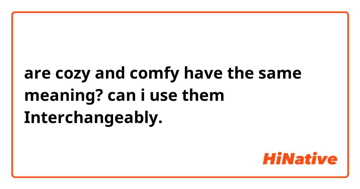 are cozy and comfy have the same meaning? can i use them Interchangeably.