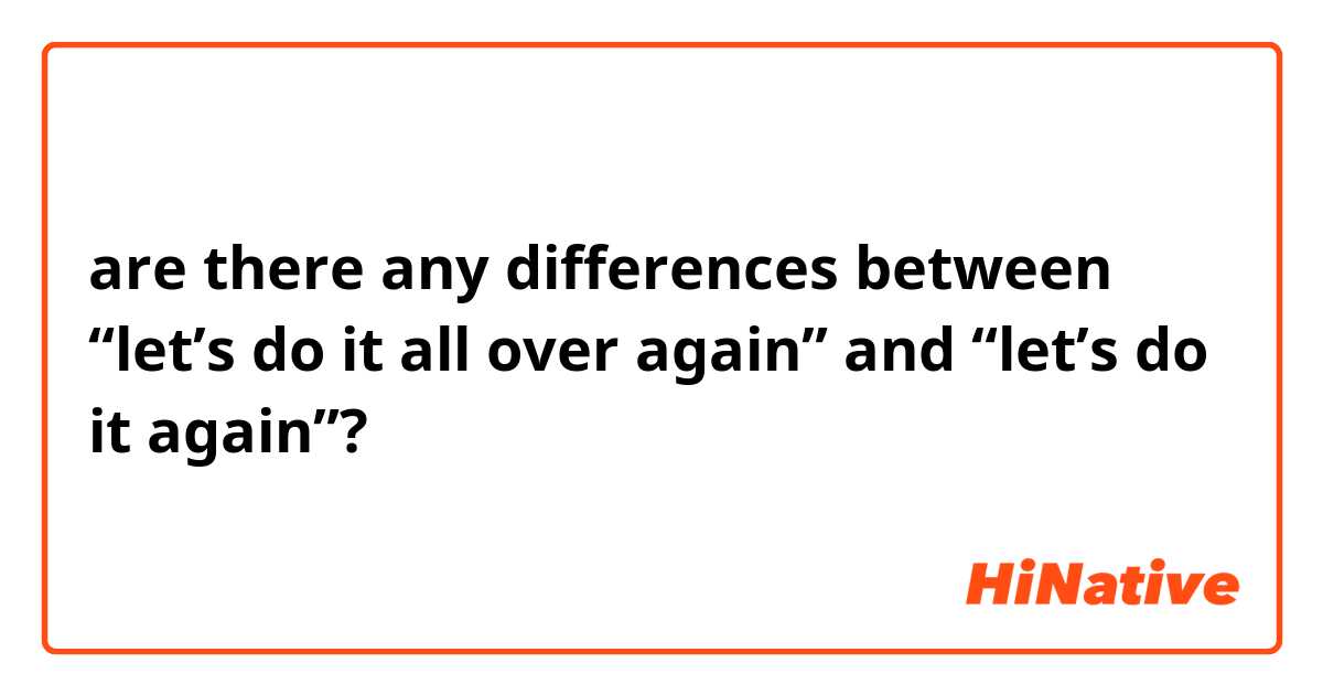 are there any differences between “let’s do it all over again” and “let’s do it again”?