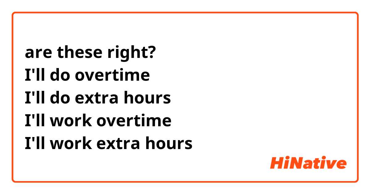 are these right?
I'll do overtime
I'll do extra hours
I'll work overtime
I'll work extra hours