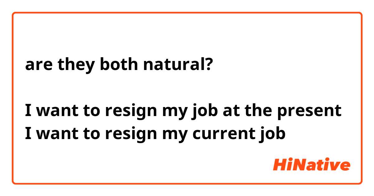 are they both natural?

I want to resign my job at the present
I want to resign my current job