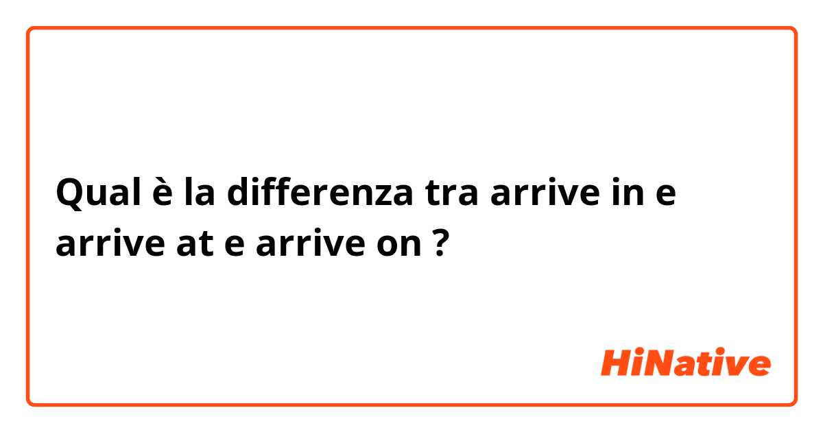 Qual è la differenza tra  arrive in e arrive at e arrive on ?