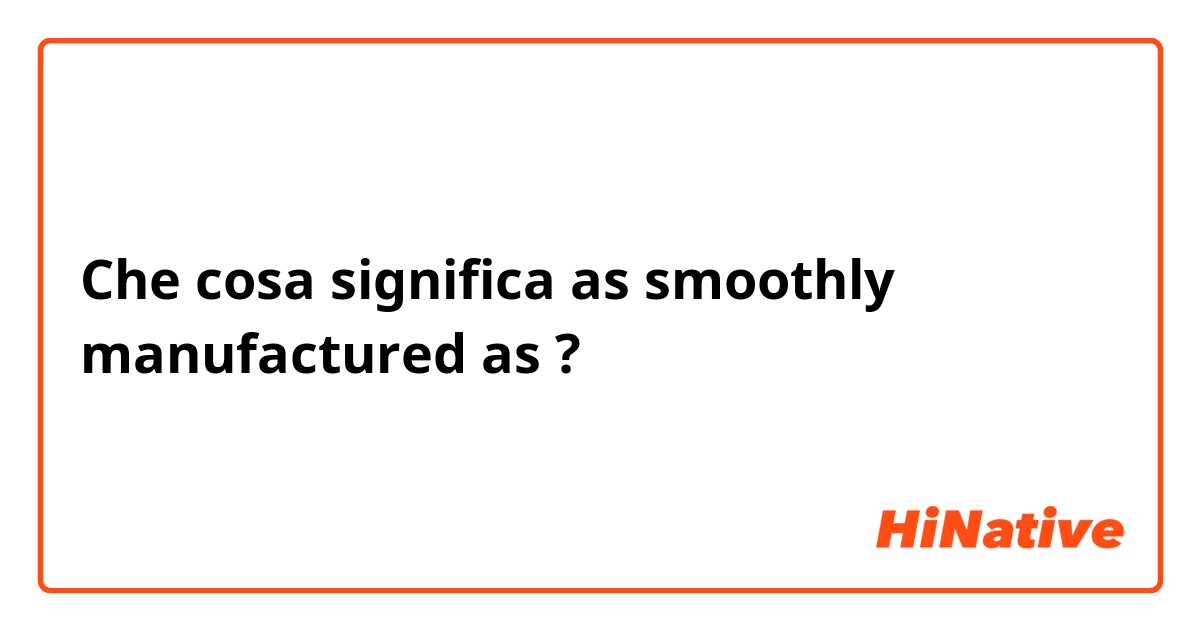 Che cosa significa as smoothly manufactured as?