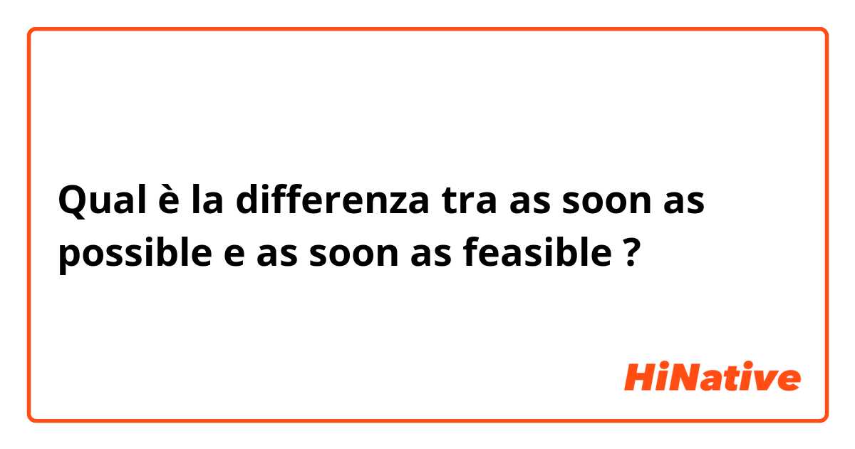 Qual è la differenza tra  as soon as possible e as soon as feasible ?