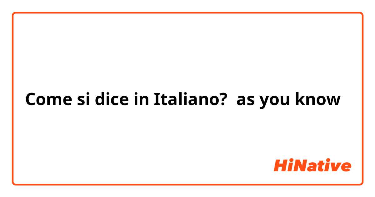 Come si dice in Italiano? as you know