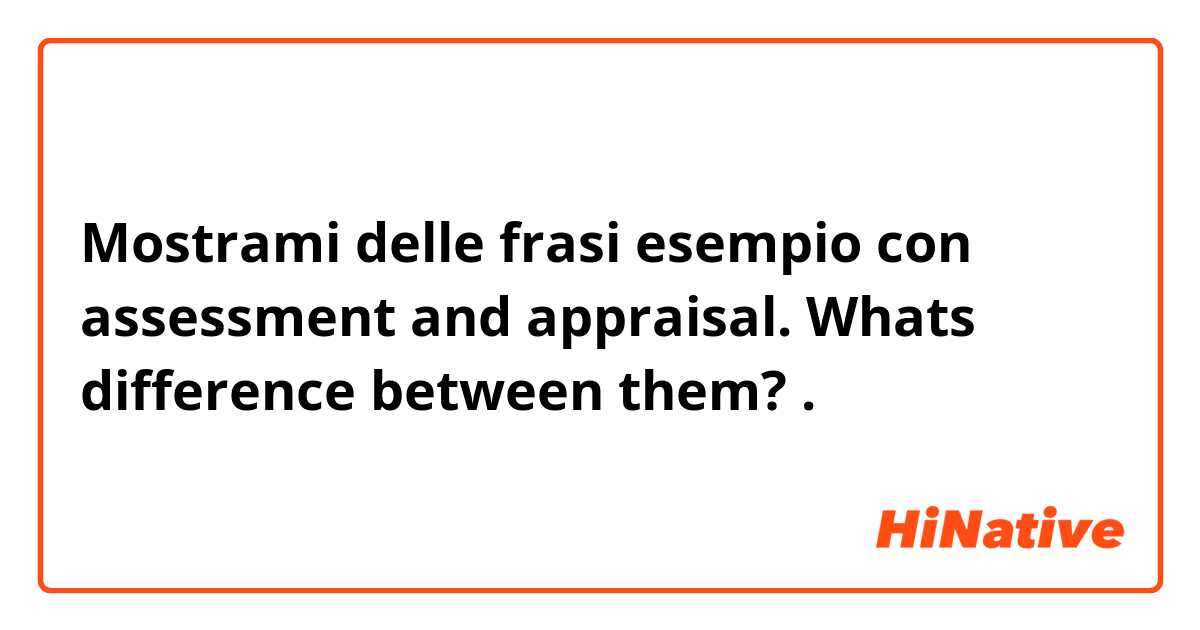 Mostrami delle frasi esempio con assessment and appraisal. Whats difference between them?.