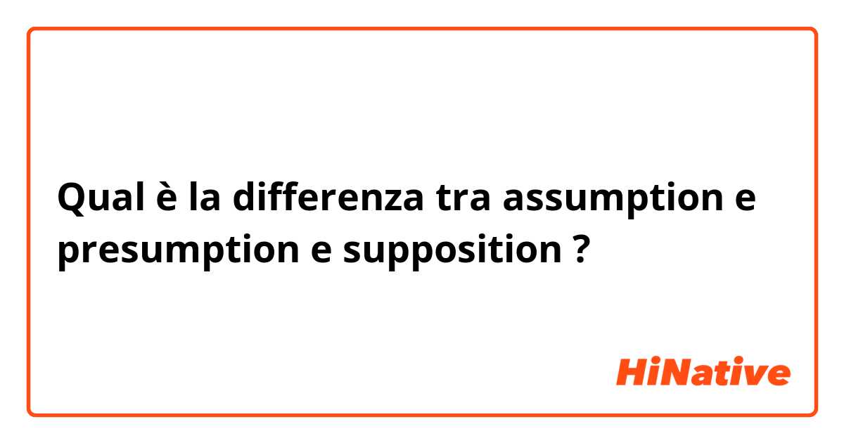 Qual è la differenza tra  assumption  e presumption  e supposition  ?