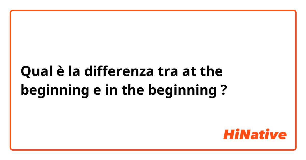 Qual è la differenza tra  at the beginning  e in the beginning  ?