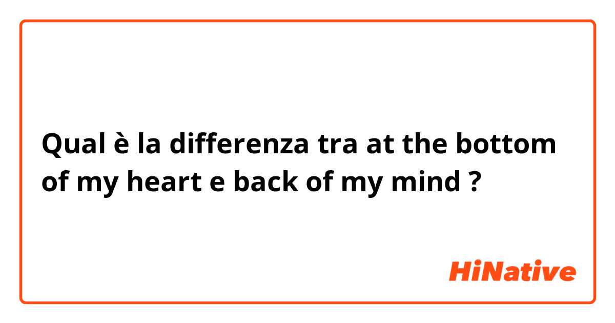 Qual è la differenza tra  at the bottom of my heart e back of my mind ?